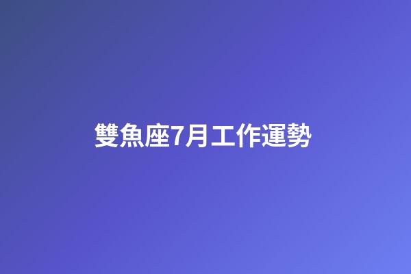 雙魚座7月工作運勢 (7月份運勢雙魚座)-第1張-觀點-玄機派